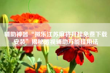 辅助神器“微乐江苏麻将开挂免费下载安装”揭秘透视辅助万能挂用法