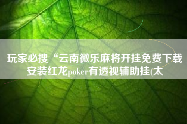 玩家必搜“云南微乐麻将开挂免费下载安装红龙poker有透视辅助挂(太