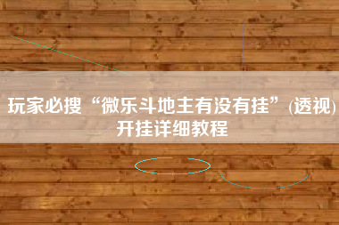 玩家必搜“微乐斗地主有没有挂	”(透视)开挂详细教程