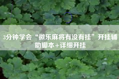 3分钟学会“微乐麻将有没有挂	”开挂辅助脚本+详细开挂