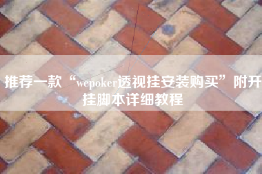 推荐一款“wepoker透视挂安装购买”附开挂脚本详细教程