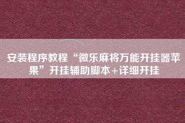 安装程序教程“微乐麻将万能开挂器苹果”开挂辅助脚本+详细开挂