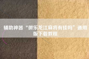 辅助神器“微乐龙江麻将有挂吗”通用版下载教程