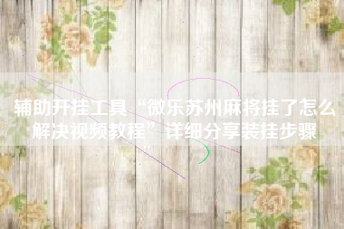 辅助开挂工具“微乐苏州麻将挂了怎么解决视频教程”详细分享装挂步骤