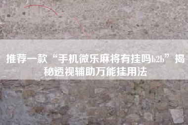 推荐一款“手机微乐麻将有挂吗b2b”揭秘透视辅助万能挂用法