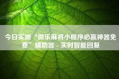 今日实测“微乐麻将小程序必赢神器免费”辅助器 - 实时智能回复