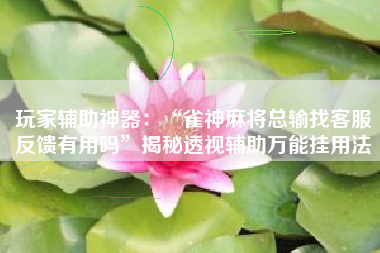 玩家辅助神器：“雀神麻将总输找客服反馈有用吗	”揭秘透视辅助万能挂用法