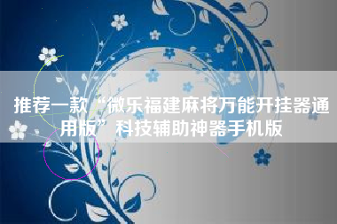 推荐一款“微乐福建麻将万能开挂器通用版”科技辅助神器手机版