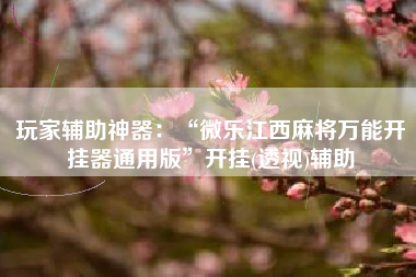 玩家辅助神器：“微乐江西麻将万能开挂器通用版”开挂(透视)辅助