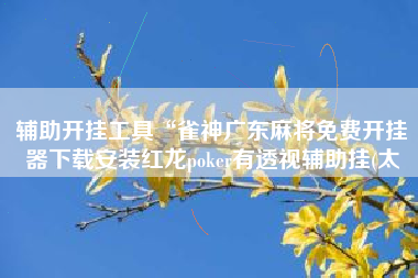 辅助开挂工具“雀神广东麻将免费开挂器下载安装红龙poker有透视辅助挂(太