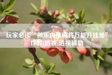 玩家必读“微乐内蒙麻将万能开挂器	”作弊(透视)透视辅助