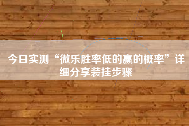 今日实测“微乐胜率低的赢的概率”详细分享装挂步骤