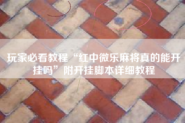 玩家必看教程“红中微乐麻将真的能开挂吗”附开挂脚本详细教程