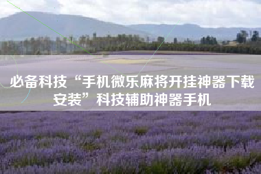 必备科技“手机微乐麻将开挂神器下载安装”科技辅助神器手机