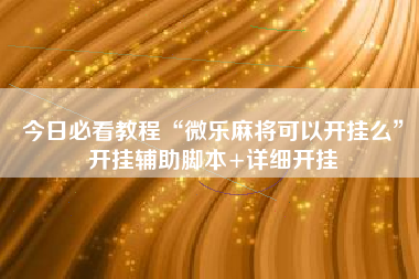 今日必看教程“微乐麻将可以开挂么”开挂辅助脚本+详细开挂