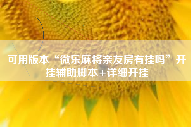 可用版本“微乐麻将亲友房有挂吗	”开挂辅助脚本+详细开挂