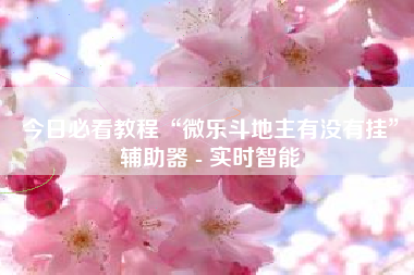 今日必看教程“微乐斗地主有没有挂	”辅助器 - 实时智能