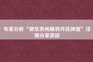 专家分析“微乐苏州麻将开挂神器	”详细分享装挂