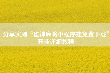 分享实测“雀神麻将小程序挂免费下载”开挂详细教程