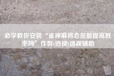 必学教你安装“雀神麻将会员能提高胜率吗	”作弊(透视)透视辅助